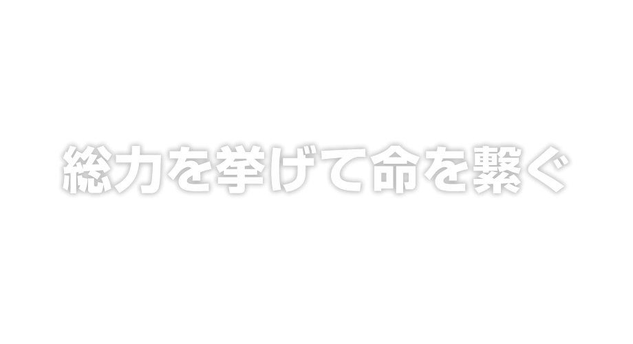 総力を挙げて命を繋ぐ